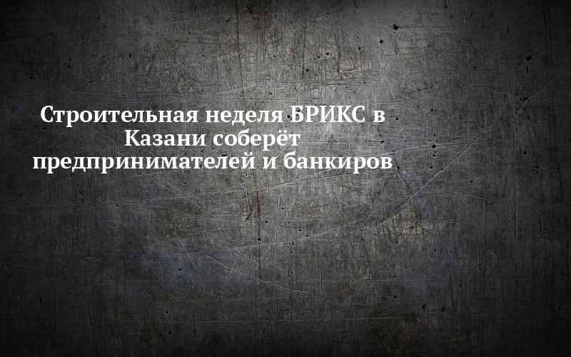 12 ноября в «Казань Экспо» соберутся строители и банкиры БРИКС