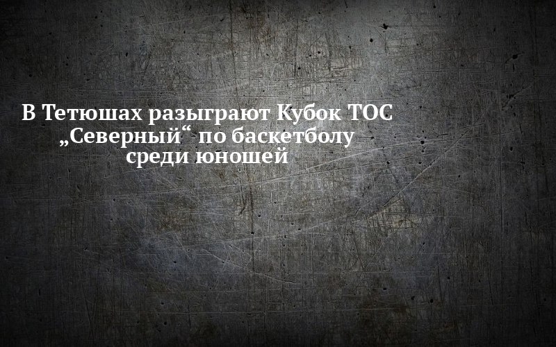 В Тетюшах мяч в кольцо бросят ради Кубка ТОС «Северный»