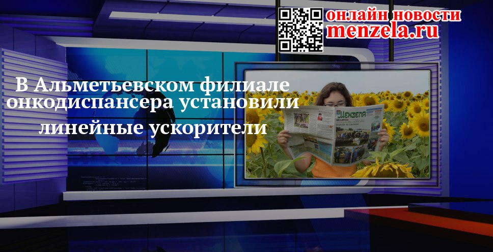 Альметьевск: в онкодиспансере заработали новые аппараты